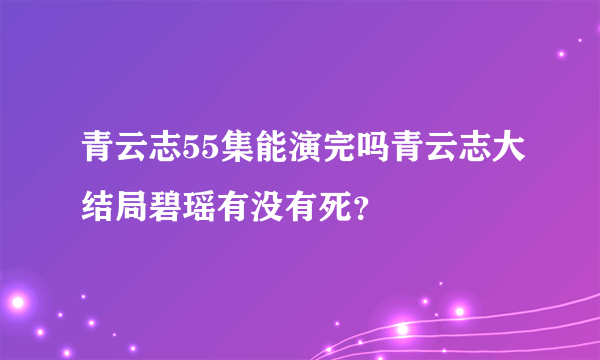 青云志55集能演完吗青云志大结局碧瑶有没有死？