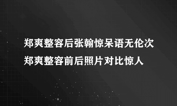 郑爽整容后张翰惊呆语无伦次郑爽整容前后照片对比惊人