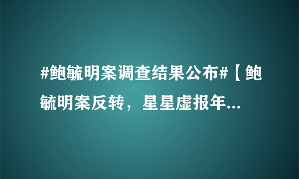 #鲍毓明案调查结果公布#【鲍毓明案反转，星星虚报年龄，已成年，与鲍毓明是同居关系。