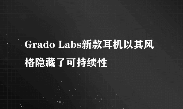 Grado Labs新款耳机以其风格隐藏了可持续性