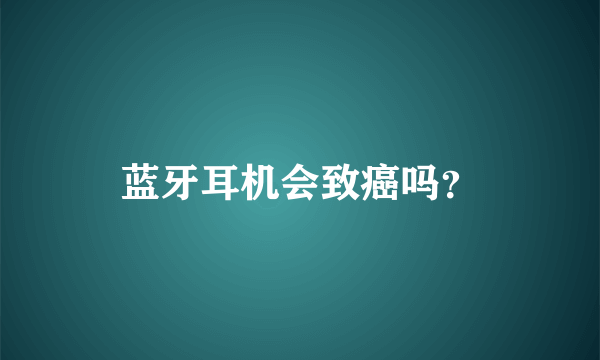 蓝牙耳机会致癌吗？