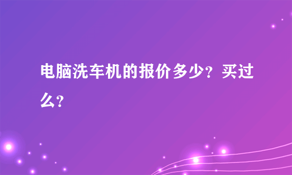 电脑洗车机的报价多少？买过么？