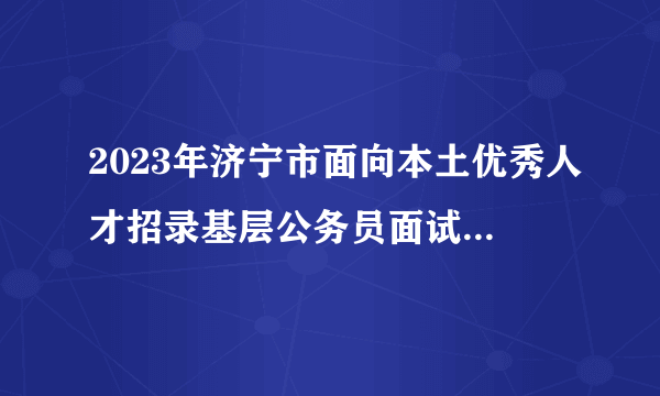 2023年济宁市面向本土优秀人才招录基层公务员面试人员名单