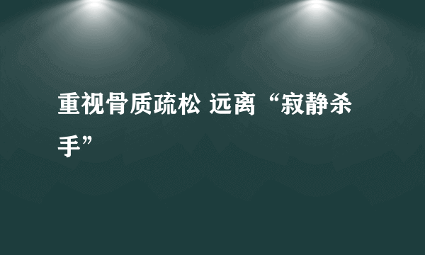 重视骨质疏松 远离“寂静杀手”