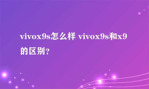 vivox9s怎么样 vivox9s和x9的区别？