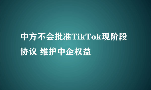 中方不会批准TikTok现阶段协议 维护中企权益