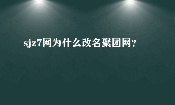 sjz7网为什么改名聚团网？