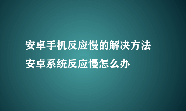 安卓手机反应慢的解决方法 安卓系统反应慢怎么办