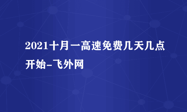 2021十月一高速免费几天几点开始-飞外网