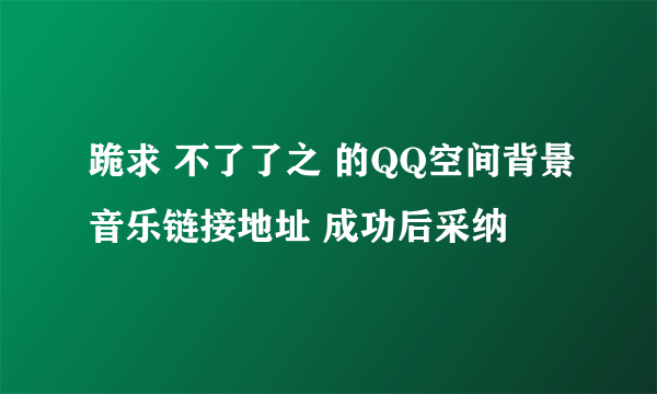 跪求 不了了之 的QQ空间背景音乐链接地址 成功后采纳