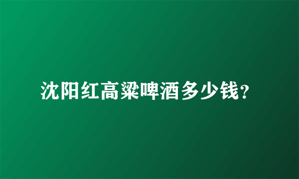 沈阳红高粱啤酒多少钱？