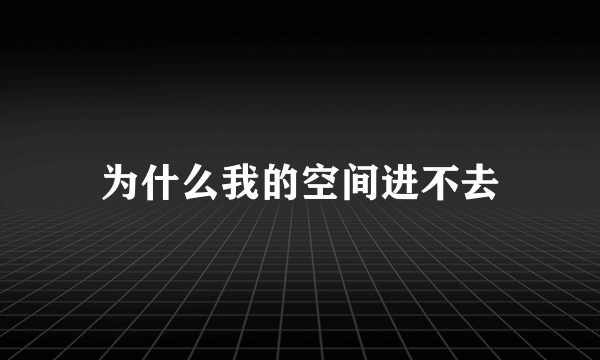 为什么我的空间进不去