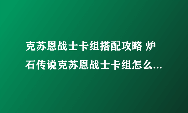 克苏恩战士卡组搭配攻略 炉石传说克苏恩战士卡组怎么搭配2023