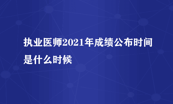 执业医师2021年成绩公布时间是什么时候