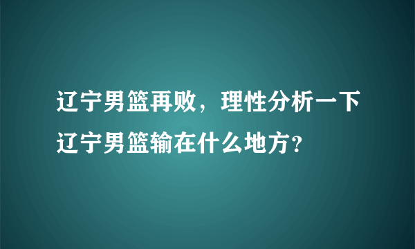 辽宁男篮再败，理性分析一下辽宁男篮输在什么地方？