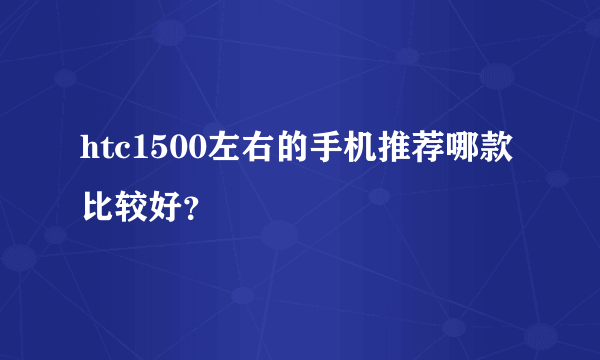 htc1500左右的手机推荐哪款比较好？