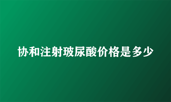 协和注射玻尿酸价格是多少