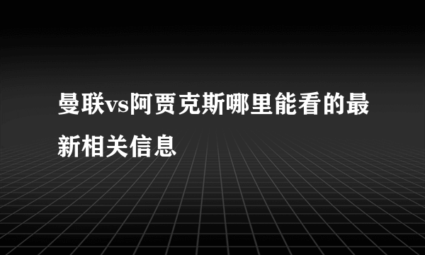 曼联vs阿贾克斯哪里能看的最新相关信息