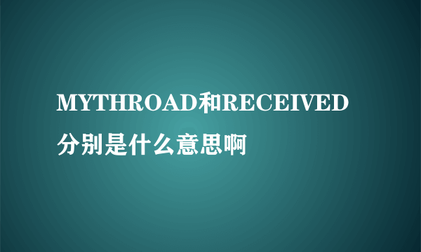 MYTHROAD和RECEIVED分别是什么意思啊