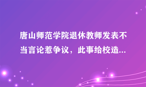 唐山师范学院退休教师发表不当言论惹争议，此事给校造成了哪些负面影响？