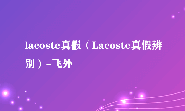 lacoste真假（Lacoste真假辨别）-飞外