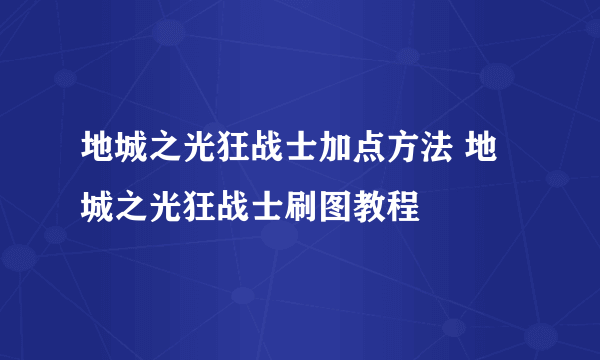 地城之光狂战士加点方法 地城之光狂战士刷图教程