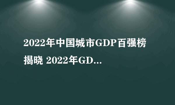 2022年中国城市GDP百强榜揭晓 2022年GDP百强城市完整名单