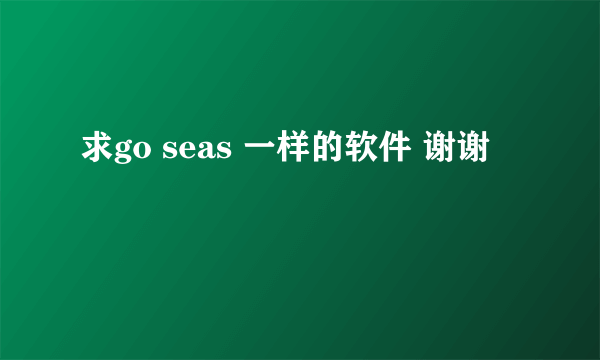 求go seas 一样的软件 谢谢