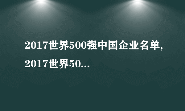 2017世界500强中国企业名单,2017世界500强中国有几个？