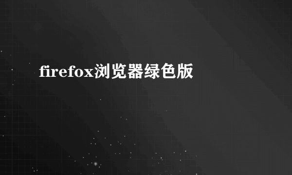 firefox浏览器绿色版