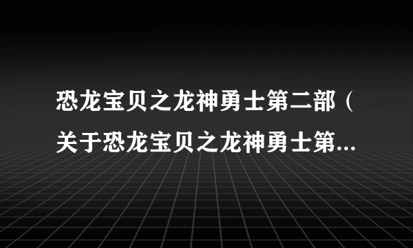 恐龙宝贝之龙神勇士第二部（关于恐龙宝贝之龙神勇士第二部的介绍）