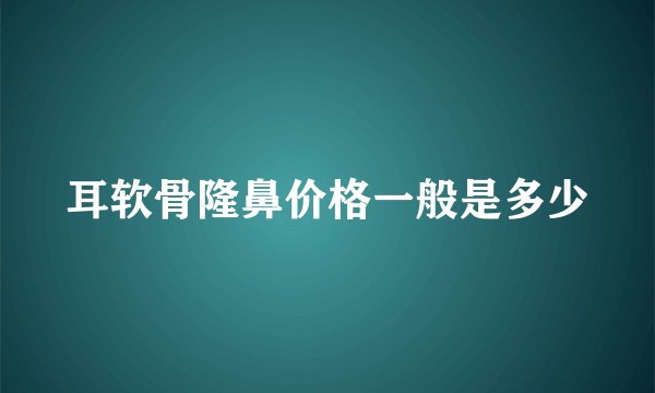 耳软骨隆鼻价格一般是多少