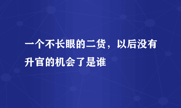 一个不长眼的二货，以后没有升官的机会了是谁