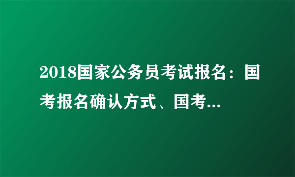 2018国家公务员考试报名：国考报名确认方式、国考报名时间和地点是怎样的