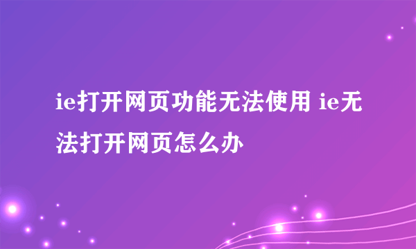 ie打开网页功能无法使用 ie无法打开网页怎么办