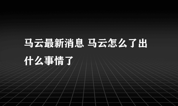 马云最新消息 马云怎么了出什么事情了