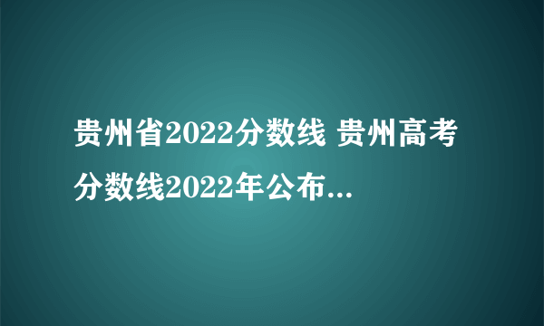 贵州省2022分数线 贵州高考分数线2022年公布 贵州本科录取分数线