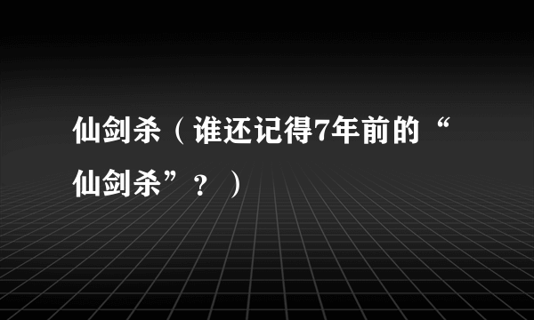 仙剑杀（谁还记得7年前的“仙剑杀”？）