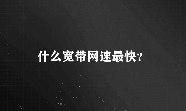 什么宽带网速最快？