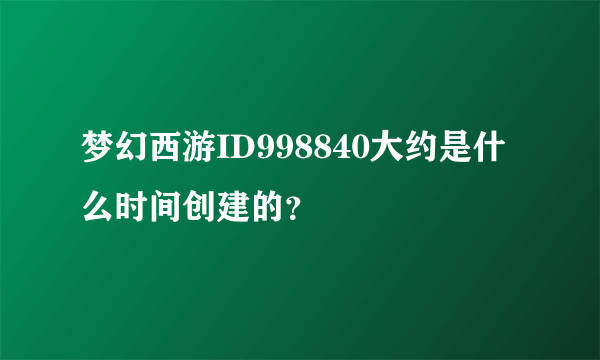 梦幻西游ID998840大约是什么时间创建的？