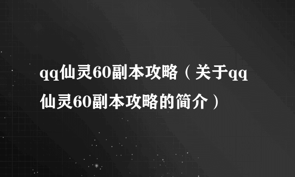 qq仙灵60副本攻略（关于qq仙灵60副本攻略的简介）