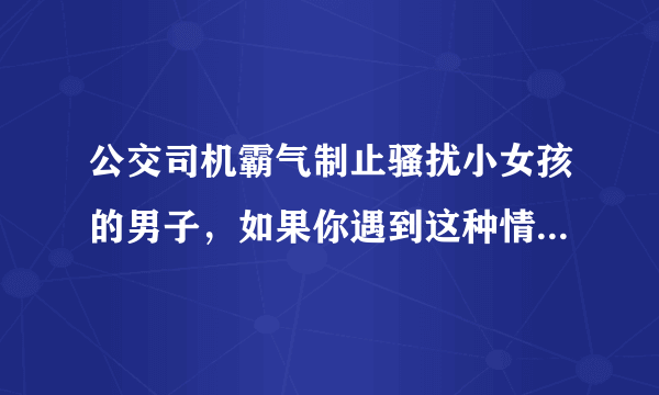 公交司机霸气制止骚扰小女孩的男子，如果你遇到这种情况会怎么办？