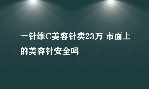 一针维C美容针卖23万 市面上的美容针安全吗