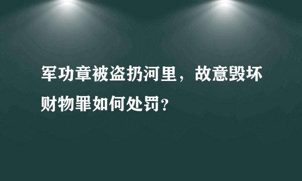 军功章被盗扔河里，故意毁坏财物罪如何处罚？