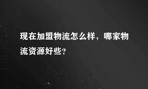 现在加盟物流怎么样，哪家物流资源好些？