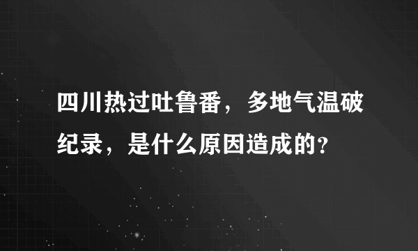 四川热过吐鲁番，多地气温破纪录，是什么原因造成的？