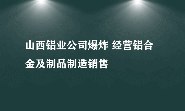 山西铝业公司爆炸 经营铝合金及制品制造销售