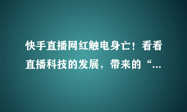 快手直播网红触电身亡！看看直播科技的发展，带来的“奇葩”死法