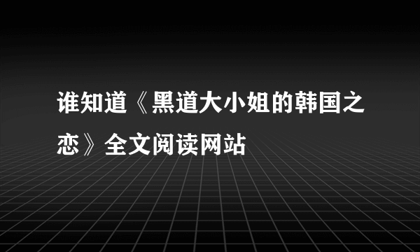 谁知道《黑道大小姐的韩国之恋》全文阅读网站