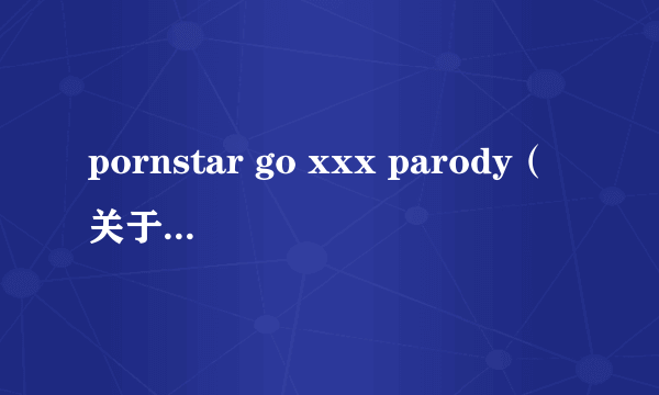 pornstar go xxx parody（关于pornstar go xxx parody的简介）